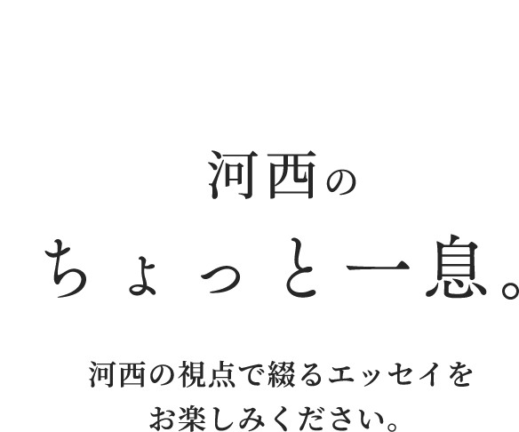 河西代表のちょっと一息。代表河西の視点で綴るエッセイをお楽しみください。